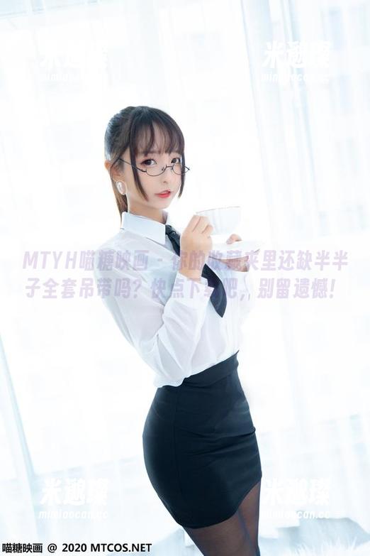 MTYH喵糖映画 - 你的收藏夹里还缺半半子全套吊带吗？快点下载吧，别留遗憾！