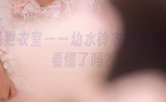 不只是更衣室——幼水铃衣的私房原图你看懂了吗？